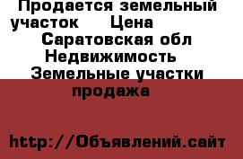 Продается земельный участок . › Цена ­ 120 000 - Саратовская обл. Недвижимость » Земельные участки продажа   